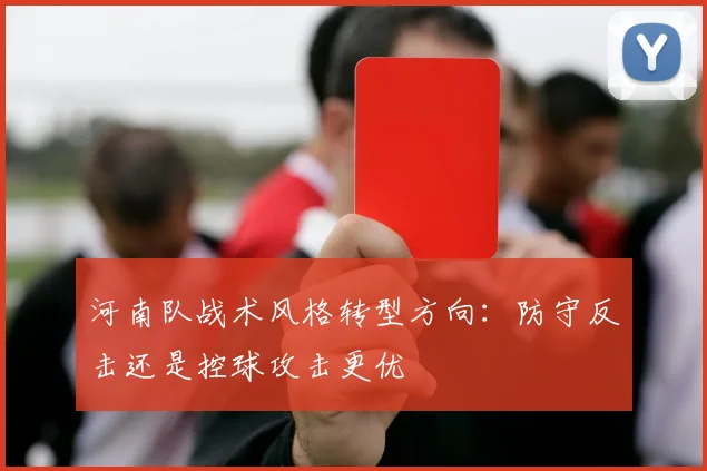 河南队战术风格转型方向：防守反击还是控球攻击更优