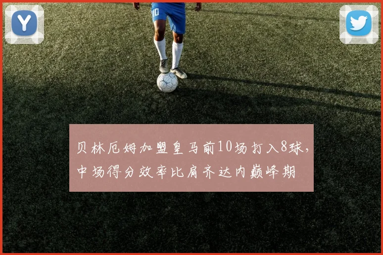 贝林厄姆加盟皇马前10场打入8球,中场得分效率比肩齐达内巅峰期