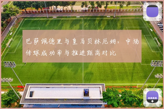 巴萨佩德里与皇马贝林厄姆,中场传球成功率与推进距离对比