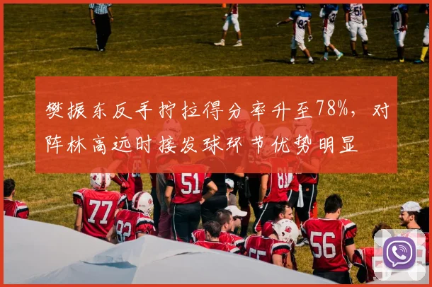 樊振东反手拧拉得分率升至78%,对阵林高远时接发球环节优势明显