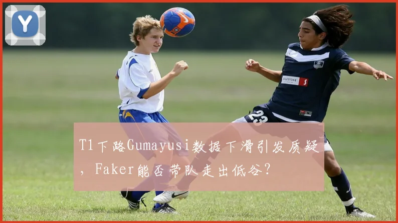 T1下路Gumayusi数据下滑引发质疑,Faker能否带队走出低谷?