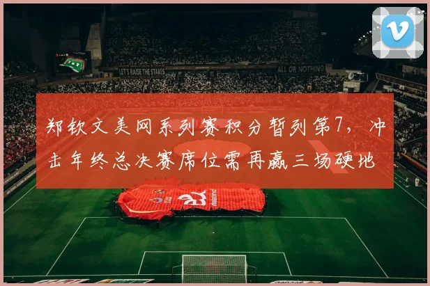 郑钦文美网系列赛积分暂列第7,冲击年终总决赛席位需再赢三场硬地胜利