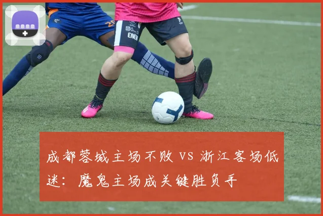 成都蓉城主场不败 vs 浙江客场低迷：魔鬼主场成关键胜负手