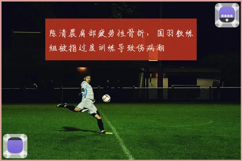 陈清晨肩部疲劳性骨折,国羽教练组被指过度训练导致伤病潮