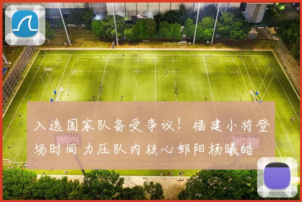 入选国家队备受争议！福建小将登场时间力压队内核心邹阳杨曦皓